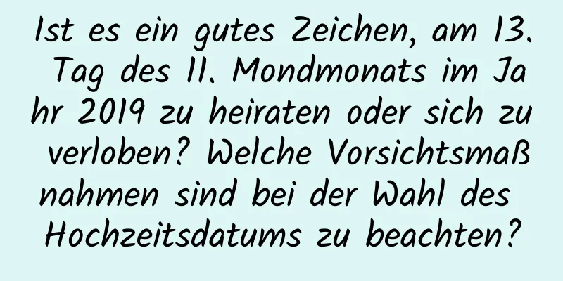 Ist es ein gutes Zeichen, am 13. Tag des 11. Mondmonats im Jahr 2019 zu heiraten oder sich zu verloben? Welche Vorsichtsmaßnahmen sind bei der Wahl des Hochzeitsdatums zu beachten?