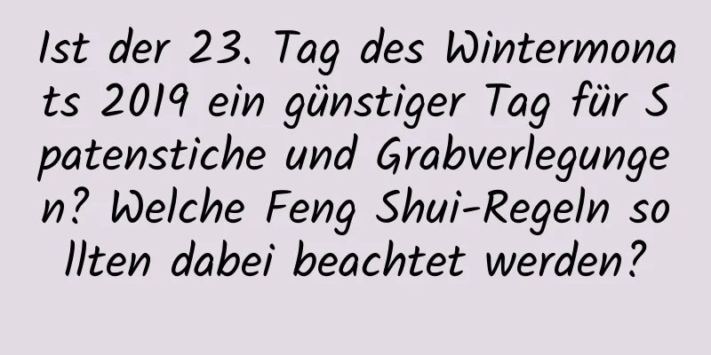 Ist der 23. Tag des Wintermonats 2019 ein günstiger Tag für Spatenstiche und Grabverlegungen? Welche Feng Shui-Regeln sollten dabei beachtet werden?