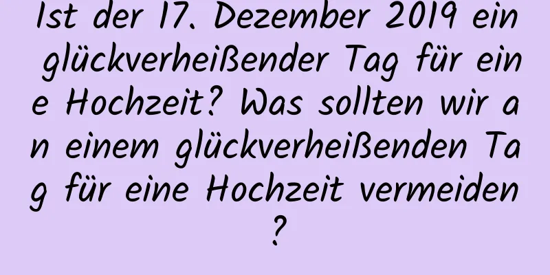 Ist der 17. Dezember 2019 ein glückverheißender Tag für eine Hochzeit? Was sollten wir an einem glückverheißenden Tag für eine Hochzeit vermeiden?