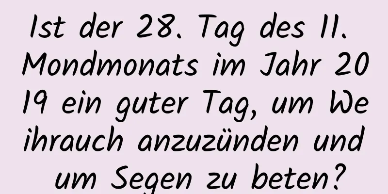 Ist der 28. Tag des 11. Mondmonats im Jahr 2019 ein guter Tag, um Weihrauch anzuzünden und um Segen zu beten?