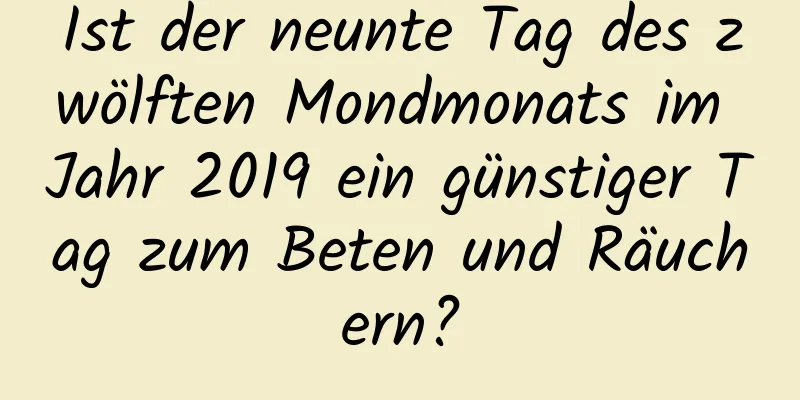 Ist der neunte Tag des zwölften Mondmonats im Jahr 2019 ein günstiger Tag zum Beten und Räuchern?