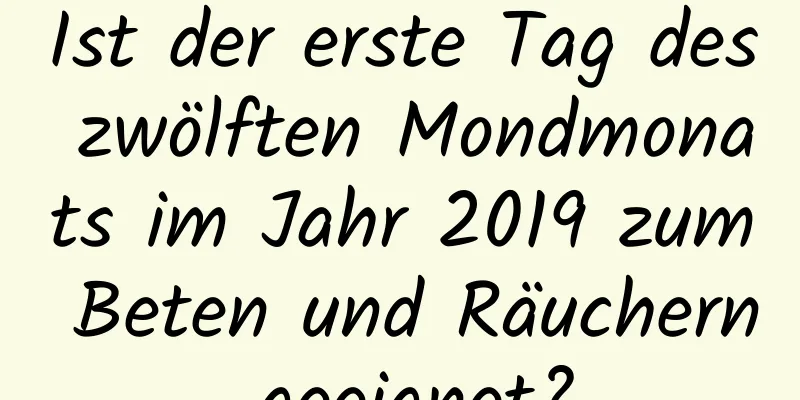 Ist der erste Tag des zwölften Mondmonats im Jahr 2019 zum Beten und Räuchern geeignet?