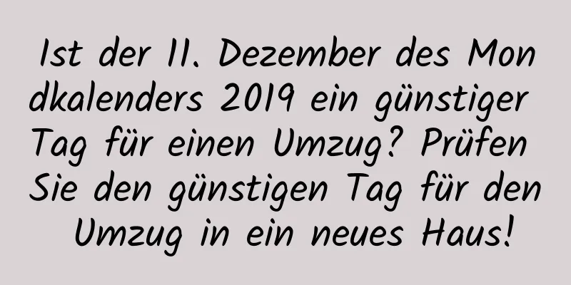 Ist der 11. Dezember des Mondkalenders 2019 ein günstiger Tag für einen Umzug? Prüfen Sie den günstigen Tag für den Umzug in ein neues Haus!