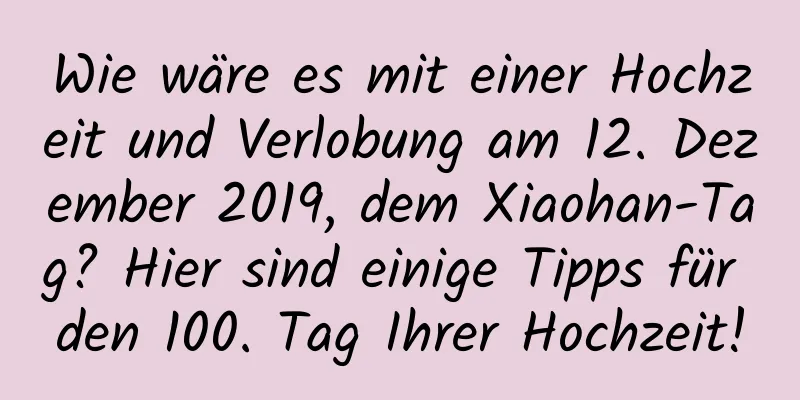 Wie wäre es mit einer Hochzeit und Verlobung am 12. Dezember 2019, dem Xiaohan-Tag? Hier sind einige Tipps für den 100. Tag Ihrer Hochzeit!