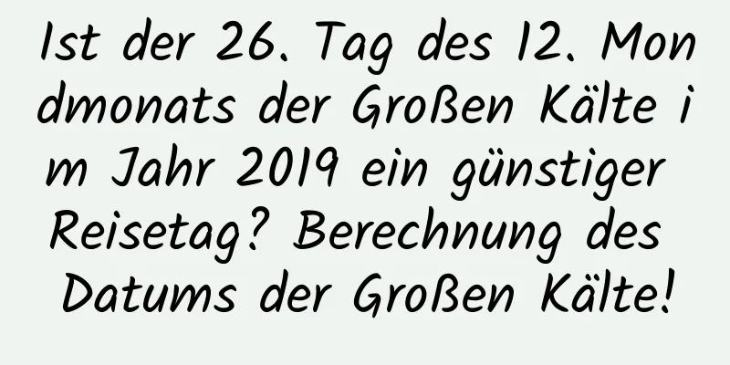 Ist der 26. Tag des 12. Mondmonats der Großen Kälte im Jahr 2019 ein günstiger Reisetag? Berechnung des Datums der Großen Kälte!