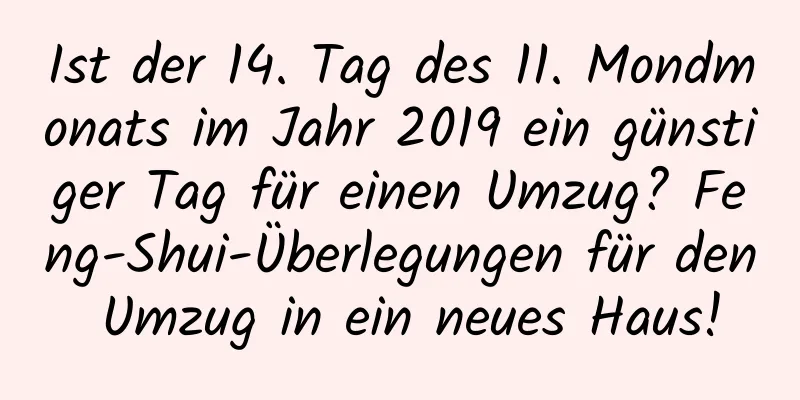 Ist der 14. Tag des 11. Mondmonats im Jahr 2019 ein günstiger Tag für einen Umzug? Feng-Shui-Überlegungen für den Umzug in ein neues Haus!