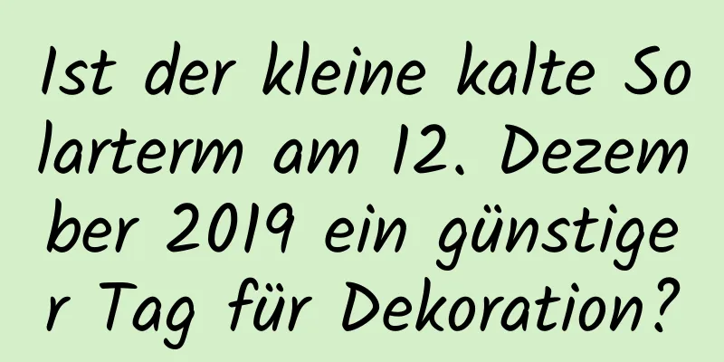 Ist der kleine kalte Solarterm am 12. Dezember 2019 ein günstiger Tag für Dekoration?