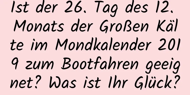 Ist der 26. Tag des 12. Monats der Großen Kälte im Mondkalender 2019 zum Bootfahren geeignet? Was ist Ihr Glück?