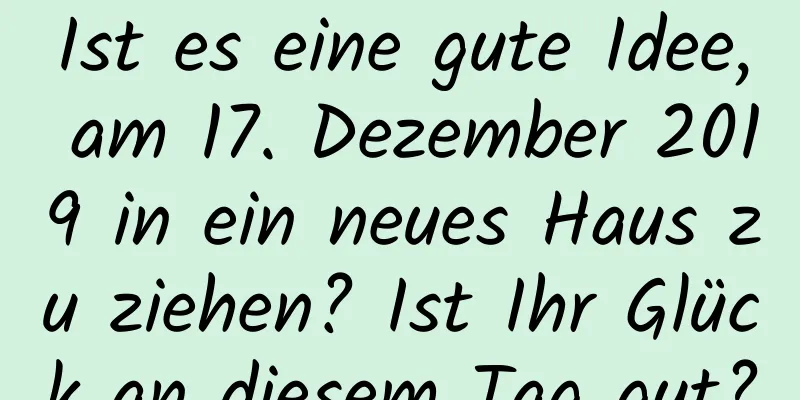 Ist es eine gute Idee, am 17. Dezember 2019 in ein neues Haus zu ziehen? Ist Ihr Glück an diesem Tag gut?