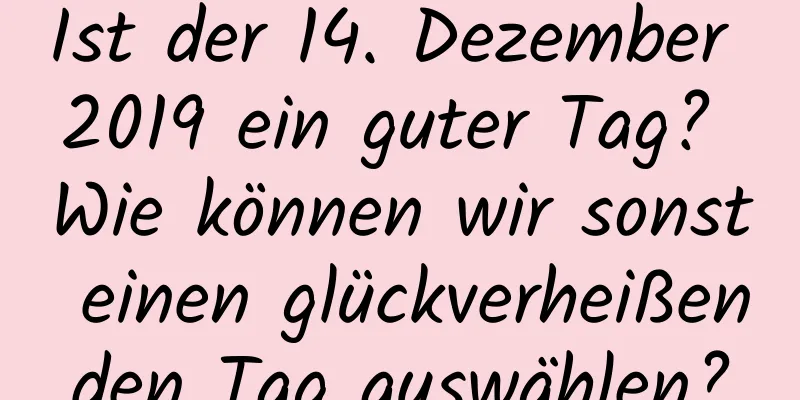 Ist der 14. Dezember 2019 ein guter Tag? Wie können wir sonst einen glückverheißenden Tag auswählen?