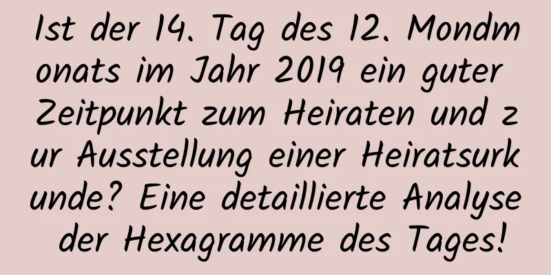 Ist der 14. Tag des 12. Mondmonats im Jahr 2019 ein guter Zeitpunkt zum Heiraten und zur Ausstellung einer Heiratsurkunde? Eine detaillierte Analyse der Hexagramme des Tages!