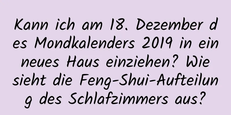 Kann ich am 18. Dezember des Mondkalenders 2019 in ein neues Haus einziehen? Wie sieht die Feng-Shui-Aufteilung des Schlafzimmers aus?