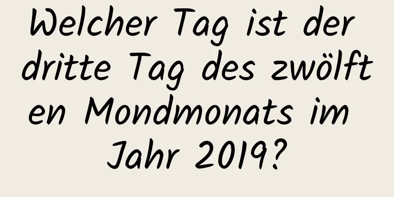 Welcher Tag ist der dritte Tag des zwölften Mondmonats im Jahr 2019?