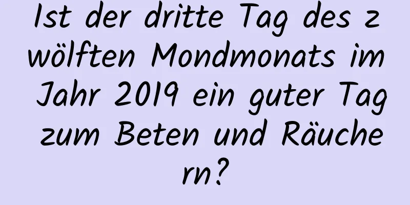 Ist der dritte Tag des zwölften Mondmonats im Jahr 2019 ein guter Tag zum Beten und Räuchern?