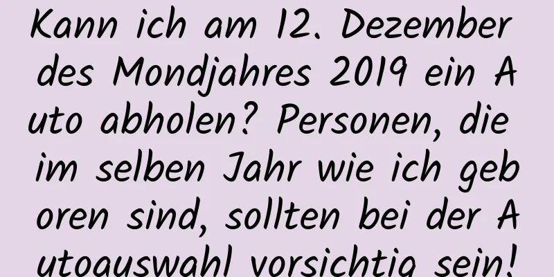 Kann ich am 12. Dezember des Mondjahres 2019 ein Auto abholen? Personen, die im selben Jahr wie ich geboren sind, sollten bei der Autoauswahl vorsichtig sein!