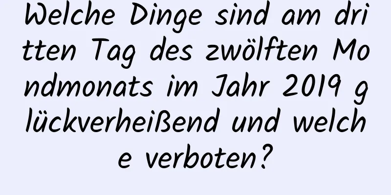 Welche Dinge sind am dritten Tag des zwölften Mondmonats im Jahr 2019 glückverheißend und welche verboten?