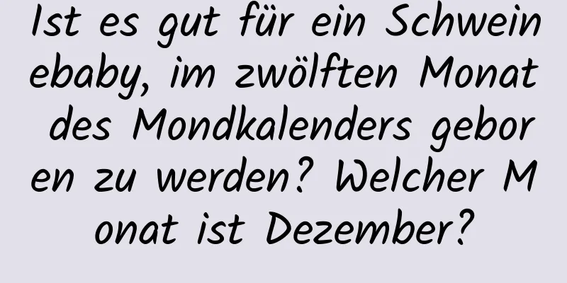 Ist es gut für ein Schweinebaby, im zwölften Monat des Mondkalenders geboren zu werden? Welcher Monat ist Dezember?