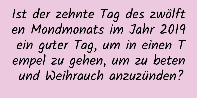 Ist der zehnte Tag des zwölften Mondmonats im Jahr 2019 ein guter Tag, um in einen Tempel zu gehen, um zu beten und Weihrauch anzuzünden?