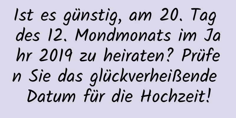 Ist es günstig, am 20. Tag des 12. Mondmonats im Jahr 2019 zu heiraten? Prüfen Sie das glückverheißende Datum für die Hochzeit!