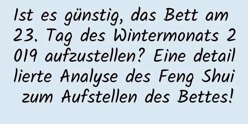 Ist es günstig, das Bett am 23. Tag des Wintermonats 2019 aufzustellen? Eine detaillierte Analyse des Feng Shui zum Aufstellen des Bettes!