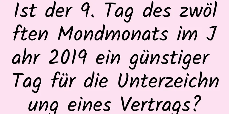 Ist der 9. Tag des zwölften Mondmonats im Jahr 2019 ein günstiger Tag für die Unterzeichnung eines Vertrags?