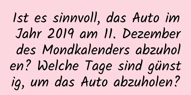 Ist es sinnvoll, das Auto im Jahr 2019 am 11. Dezember des Mondkalenders abzuholen? Welche Tage sind günstig, um das Auto abzuholen?