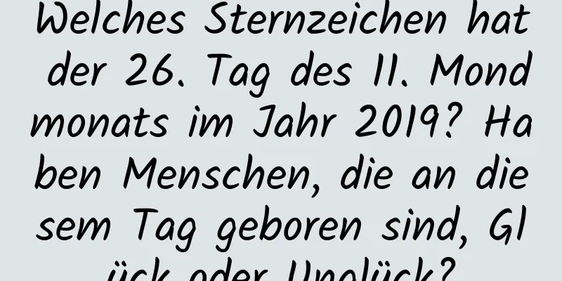 Welches Sternzeichen hat der 26. Tag des 11. Mondmonats im Jahr 2019? Haben Menschen, die an diesem Tag geboren sind, Glück oder Unglück?