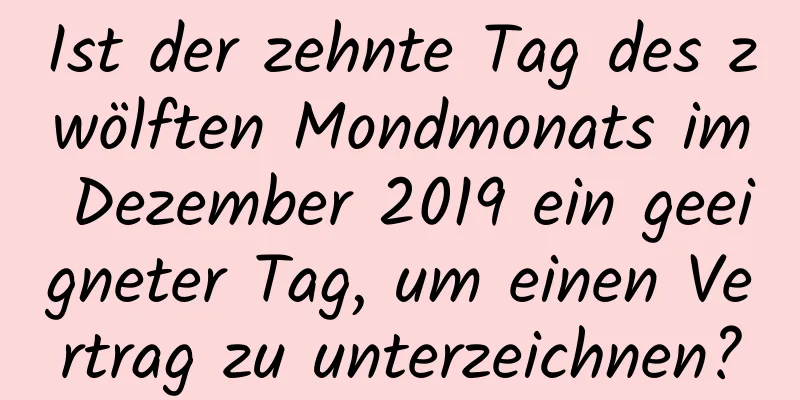 Ist der zehnte Tag des zwölften Mondmonats im Dezember 2019 ein geeigneter Tag, um einen Vertrag zu unterzeichnen?