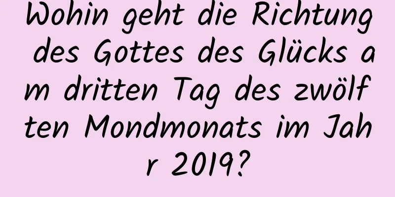 Wohin geht die Richtung des Gottes des Glücks am dritten Tag des zwölften Mondmonats im Jahr 2019?