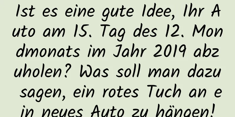 Ist es eine gute Idee, Ihr Auto am 15. Tag des 12. Mondmonats im Jahr 2019 abzuholen? Was soll man dazu sagen, ein rotes Tuch an ein neues Auto zu hängen!