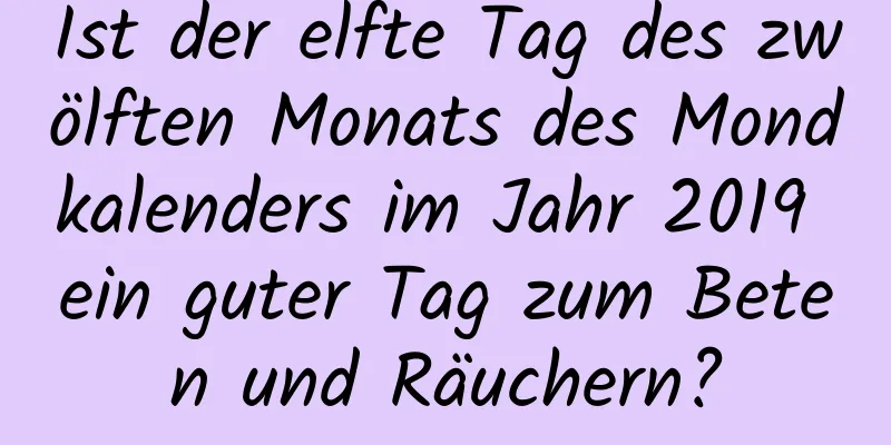 Ist der elfte Tag des zwölften Monats des Mondkalenders im Jahr 2019 ein guter Tag zum Beten und Räuchern?