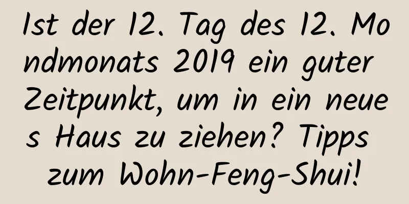 Ist der 12. Tag des 12. Mondmonats 2019 ein guter Zeitpunkt, um in ein neues Haus zu ziehen? Tipps zum Wohn-Feng-Shui!