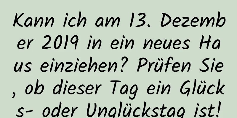 Kann ich am 13. Dezember 2019 in ein neues Haus einziehen? Prüfen Sie, ob dieser Tag ein Glücks- oder Unglückstag ist!