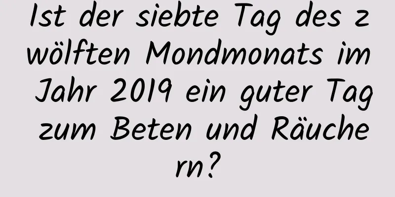 Ist der siebte Tag des zwölften Mondmonats im Jahr 2019 ein guter Tag zum Beten und Räuchern?