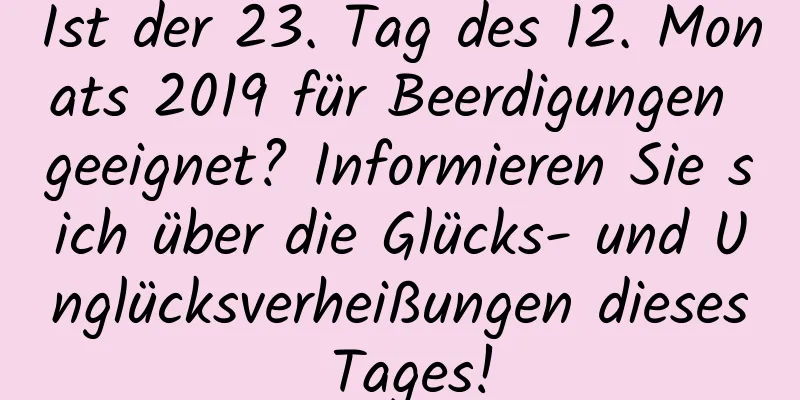 Ist der 23. Tag des 12. Monats 2019 für Beerdigungen geeignet? Informieren Sie sich über die Glücks- und Unglücksverheißungen dieses Tages!