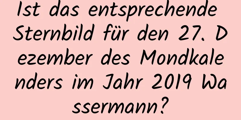 Ist das entsprechende Sternbild für den 27. Dezember des Mondkalenders im Jahr 2019 Wassermann?