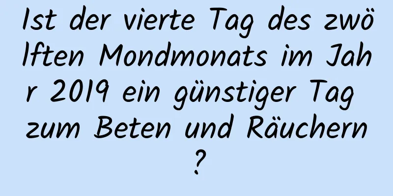 Ist der vierte Tag des zwölften Mondmonats im Jahr 2019 ein günstiger Tag zum Beten und Räuchern?