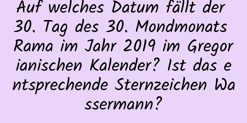 Auf welches Datum fällt der 30. Tag des 30. Mondmonats Rama im Jahr 2019 im Gregorianischen Kalender? Ist das entsprechende Sternzeichen Wassermann?