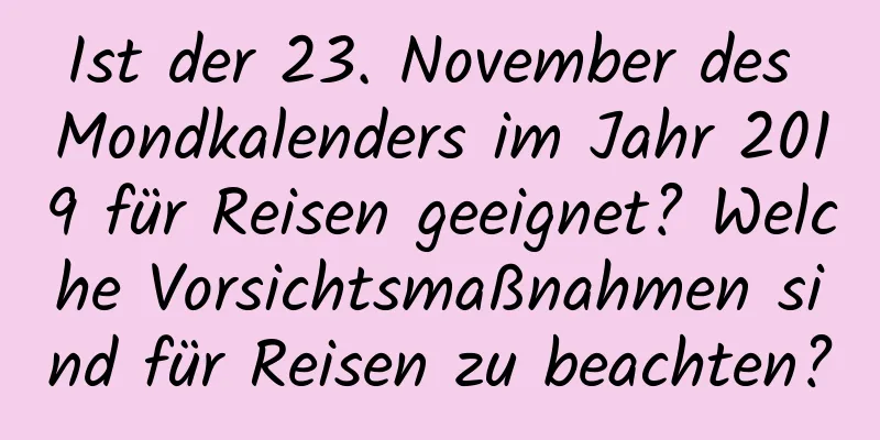 Ist der 23. November des Mondkalenders im Jahr 2019 für Reisen geeignet? Welche Vorsichtsmaßnahmen sind für Reisen zu beachten?