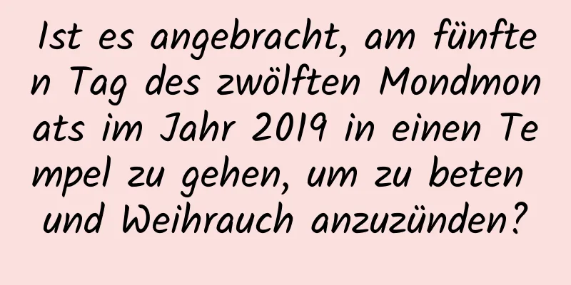 Ist es angebracht, am fünften Tag des zwölften Mondmonats im Jahr 2019 in einen Tempel zu gehen, um zu beten und Weihrauch anzuzünden?