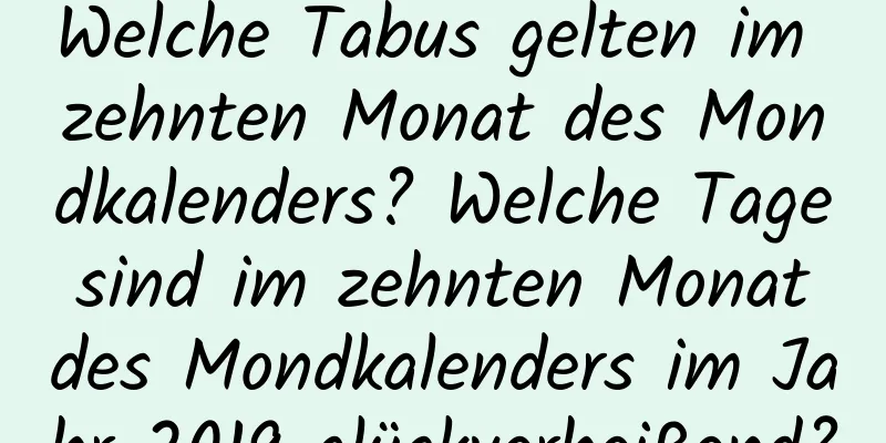 Welche Tabus gelten im zehnten Monat des Mondkalenders? Welche Tage sind im zehnten Monat des Mondkalenders im Jahr 2019 glückverheißend?