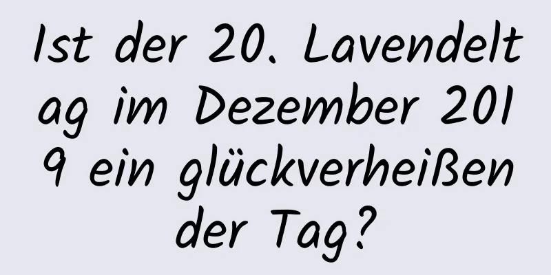 Ist der 20. Lavendeltag im Dezember 2019 ein glückverheißender Tag?