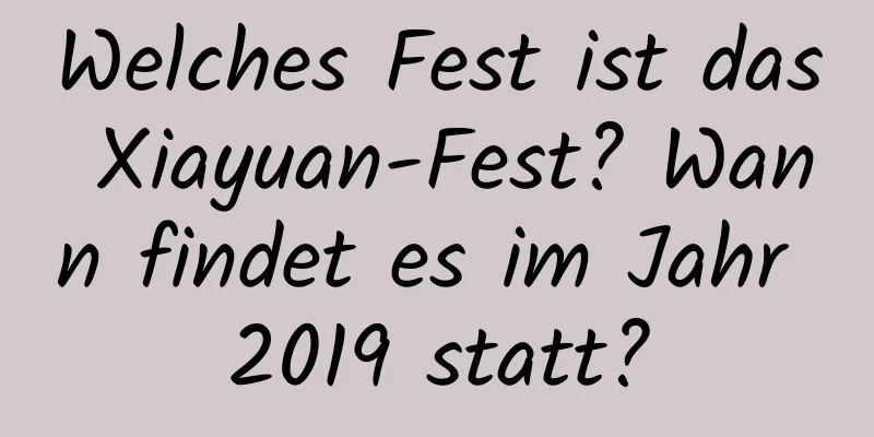 Welches Fest ist das Xiayuan-Fest? Wann findet es im Jahr 2019 statt?