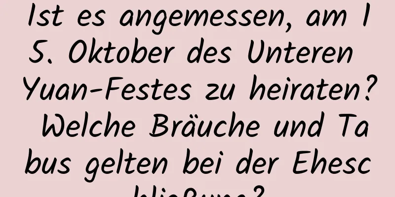 Ist es angemessen, am 15. Oktober des Unteren Yuan-Festes zu heiraten? Welche Bräuche und Tabus gelten bei der Eheschließung?