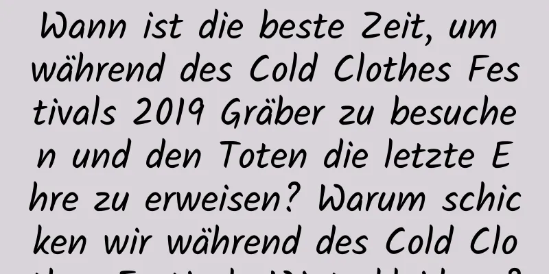 Wann ist die beste Zeit, um während des Cold Clothes Festivals 2019 Gräber zu besuchen und den Toten die letzte Ehre zu erweisen? Warum schicken wir während des Cold Clothes Festivals Winterkleidung?