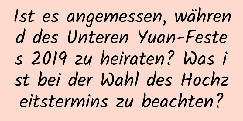 Ist es angemessen, während des Unteren Yuan-Festes 2019 zu heiraten? Was ist bei der Wahl des Hochzeitstermins zu beachten?