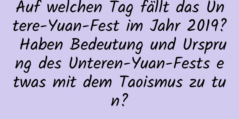 Auf welchen Tag fällt das Untere-Yuan-Fest im Jahr 2019? Haben Bedeutung und Ursprung des Unteren-Yuan-Fests etwas mit dem Taoismus zu tun?