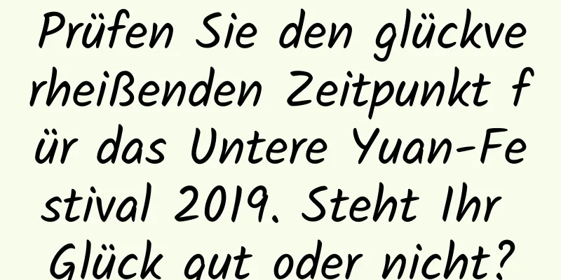 Prüfen Sie den glückverheißenden Zeitpunkt für das Untere Yuan-Festival 2019. Steht Ihr Glück gut oder nicht?