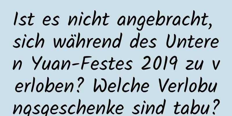 Ist es nicht angebracht, sich während des Unteren Yuan-Festes 2019 zu verloben? Welche Verlobungsgeschenke sind tabu?