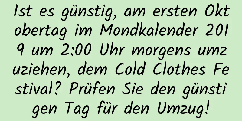 Ist es günstig, am ersten Oktobertag im Mondkalender 2019 um 2:00 Uhr morgens umzuziehen, dem Cold Clothes Festival? Prüfen Sie den günstigen Tag für den Umzug!